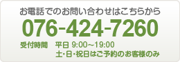 お電話でのお問い合わせは076-424-7260 受付時間　平日 9:00～19:00 土・日・祝日はご予約のお客様のみ